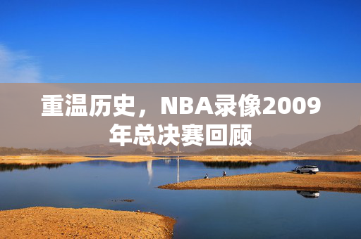 重温历史，NBA录像2009年总决赛回顾