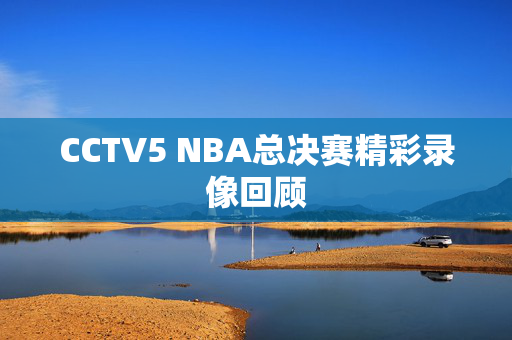 CCTV5 NBA总决赛精彩录像回顾