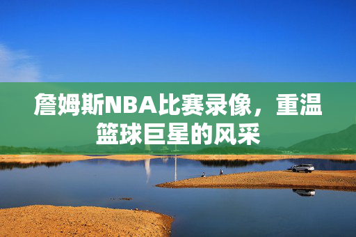 詹姆斯NBA比赛录像，重温篮球巨星的风采