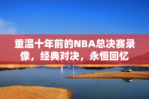 重温十年前的NBA总决赛录像，经典对决，永恒回忆