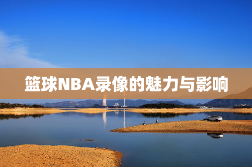 篮球NBA录像的魅力与影响