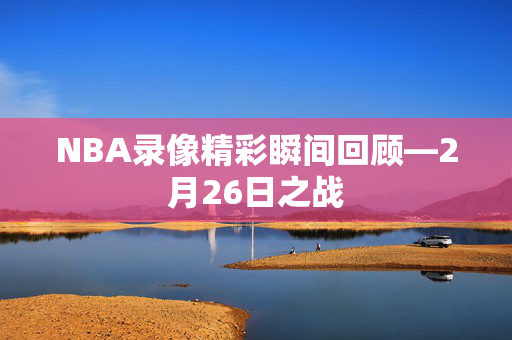 NBA录像精彩瞬间回顾—2月26日之战