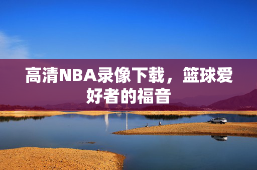 高清NBA录像下载，篮球爱好者的福音