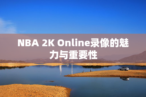 NBA 2K Online录像的魅力与重要性