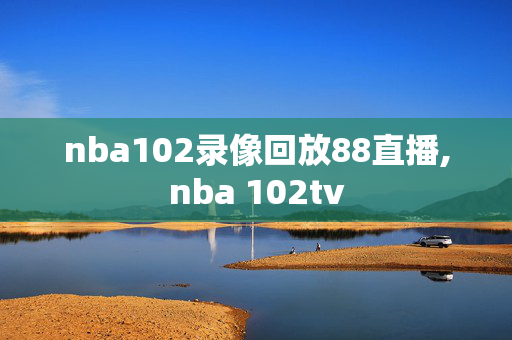 nba102录像回放88直播,nba 102tv
