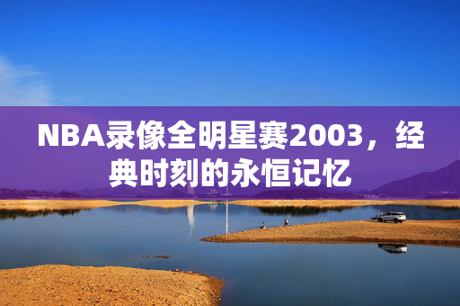 NBA录像全明星赛2003，经典时刻的永恒记忆