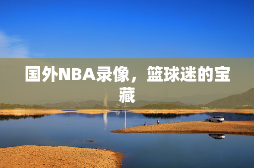 国外NBA录像，篮球迷的宝藏
