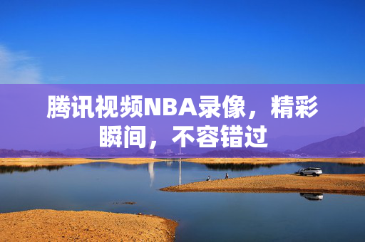 腾讯视频NBA录像，精彩瞬间，不容错过
