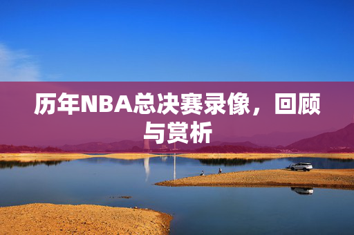 历年NBA总决赛录像，回顾与赏析