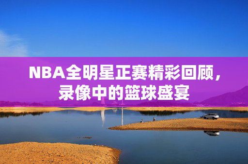 NBA全明星正赛精彩回顾，录像中的篮球盛宴