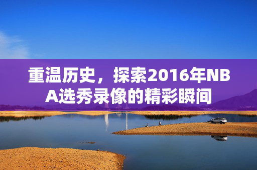 重温历史，探索2016年NBA选秀录像的精彩瞬间