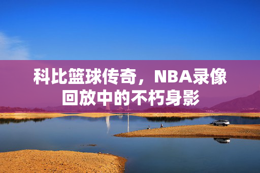 科比篮球传奇，NBA录像回放中的不朽身影