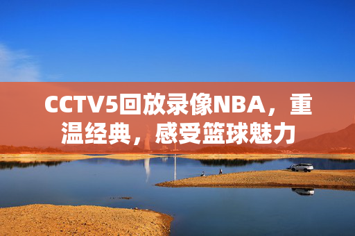 CCTV5回放录像NBA，重温经典，感受篮球魅力