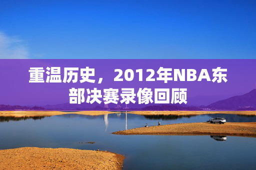 重温历史，2012年NBA东部决赛录像回顾