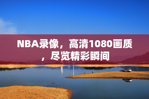NBA录像，高清1080画质，尽览精彩瞬间