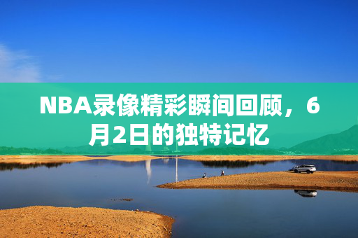 NBA录像精彩瞬间回顾，6月2日的独特记忆