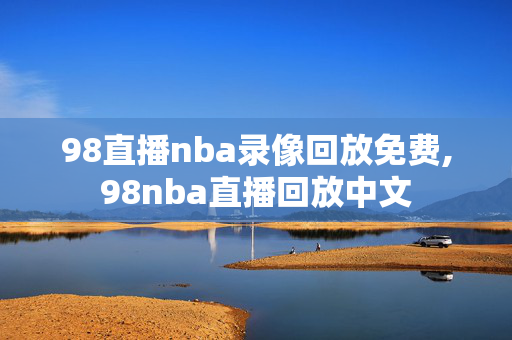 98直播nba录像回放免费,98nba直播回放中文