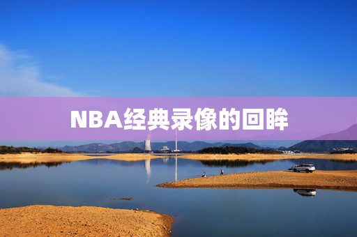NBA经典录像的回眸