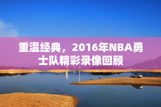 重温经典，2016年NBA勇士队精彩录像回顾