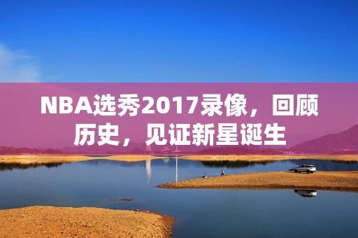 NBA选秀2017录像，回顾历史，见证新星诞生