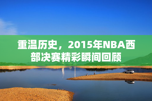 重温历史，2015年NBA西部决赛精彩瞬间回顾
