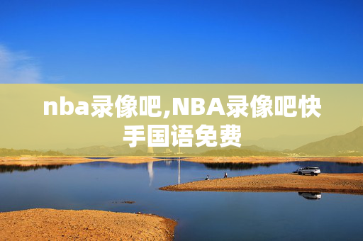 nba录像吧,NBA录像吧快手国语免费