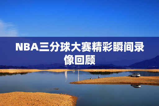 NBA三分球大赛精彩瞬间录像回顾