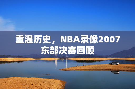 重温历史，NBA录像2007东部决赛回顾