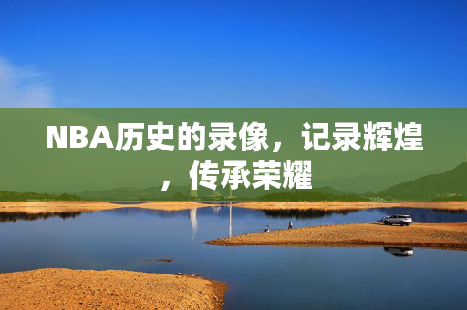 NBA历史的录像，记录辉煌，传承荣耀