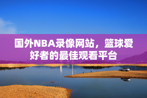 国外NBA录像网站，篮球爱好者的最佳观看平台