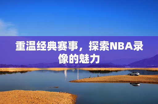 重温经典赛事，探索NBA录像的魅力