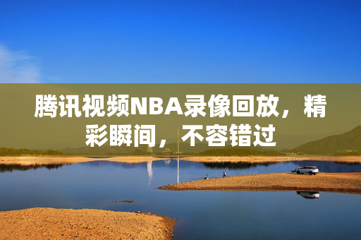 腾讯视频NBA录像回放，精彩瞬间，不容错过