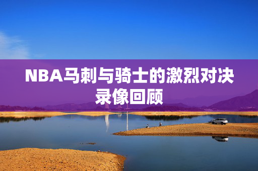 NBA马刺与骑士的激烈对决录像回顾