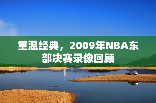 重温经典，2009年NBA东部决赛录像回顾
