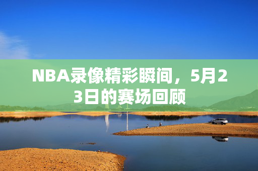 NBA录像精彩瞬间，5月23日的赛场回顾
