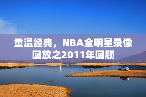 重温经典，NBA全明星录像回放之2011年回顾
