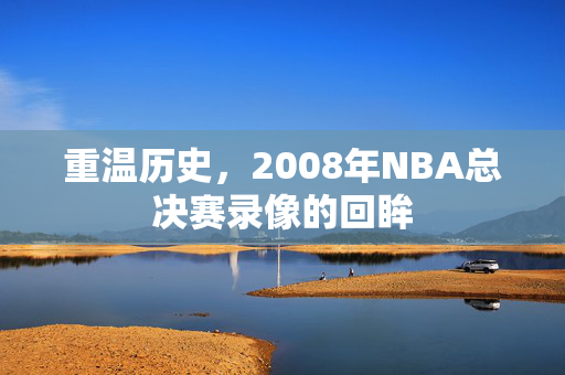 重温历史，2008年NBA总决赛录像的回眸