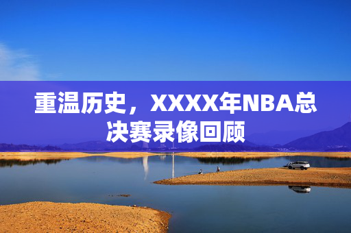 重温历史，XXXX年NBA总决赛录像回顾