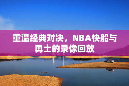重温经典对决，NBA快船与勇士的录像回放