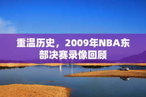 重温历史，2009年NBA东部决赛录像回顾