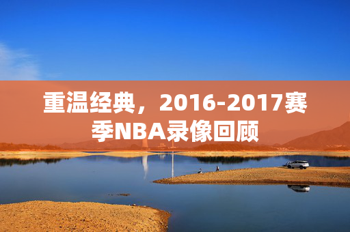 重温经典，2016-2017赛季NBA录像回顾