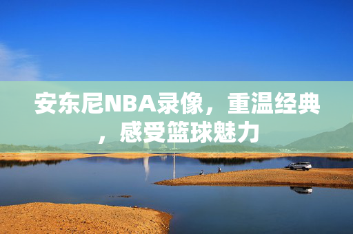 安东尼NBA录像，重温经典，感受篮球魅力