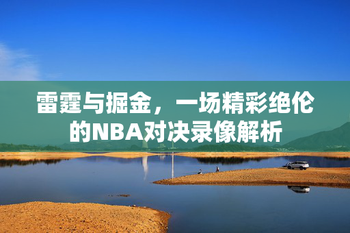 雷霆与掘金，一场精彩绝伦的NBA对决录像解析
