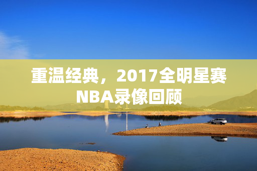 重温经典，2017全明星赛NBA录像回顾