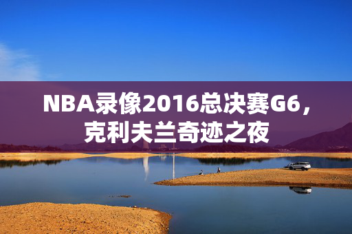 NBA录像2016总决赛G6，克利夫兰奇迹之夜