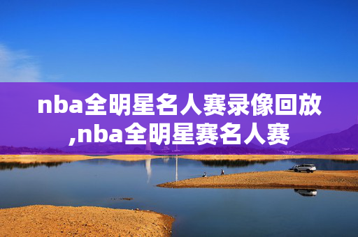 nba全明星名人赛录像回放,nba全明星赛名人赛