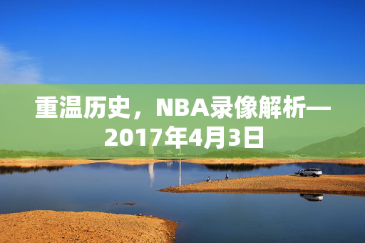 重温历史，NBA录像解析—2017年4月3日