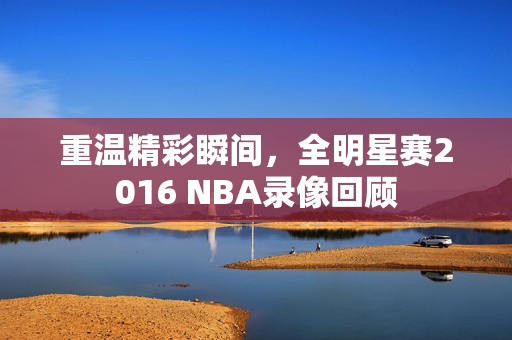 重温精彩瞬间，全明星赛2016 NBA录像回顾
