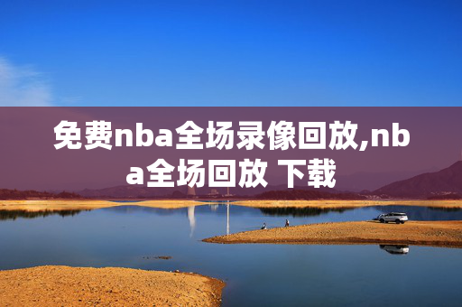 免费nba全场录像回放,nba全场回放 下载