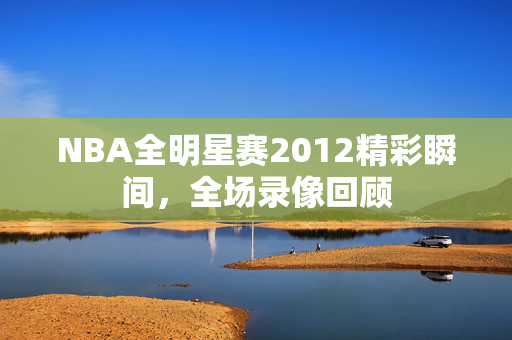 NBA全明星赛2012精彩瞬间，全场录像回顾